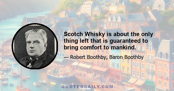 Scotch Whisky is about the only thing left that is guaranteed to bring comfort to mankind.