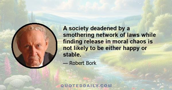 A society deadened by a smothering network of laws while finding release in moral chaos is not likely to be either happy or stable.