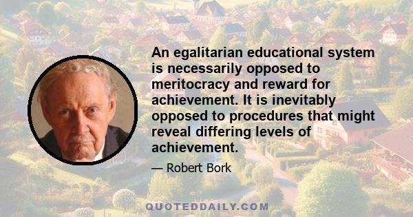 An egalitarian educational system is necessarily opposed to meritocracy and reward for achievement. It is inevitably opposed to procedures that might reveal differing levels of achievement.