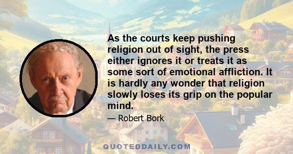 As the courts keep pushing religion out of sight, the press either ignores it or treats it as some sort of emotional affliction. It is hardly any wonder that religion slowly loses its grip on the popular mind.