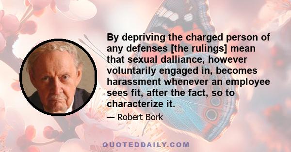 By depriving the charged person of any defenses [the rulings] mean that sexual dalliance, however voluntarily engaged in, becomes harassment whenever an employee sees fit, after the fact, so to characterize it.