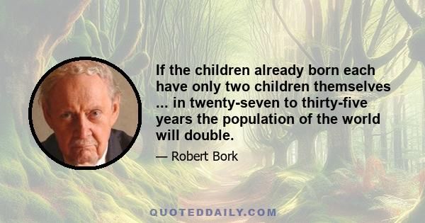 If the children already born each have only two children themselves ... in twenty-seven to thirty-five years the population of the world will double.