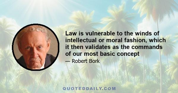 Law is vulnerable to the winds of intellectual or moral fashion, which it then validates as the commands of our most basic concept