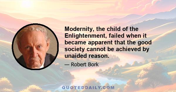 Modernity, the child of the Enlightenment, failed when it became apparent that the good society cannot be achieved by unaided reason.