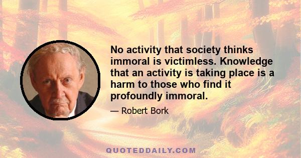 No activity that society thinks immoral is victimless. Knowledge that an activity is taking place is a harm to those who find it profoundly immoral.