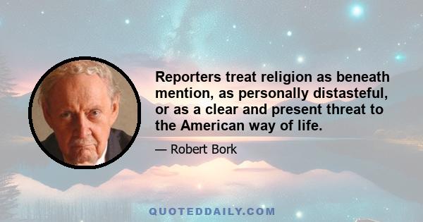 Reporters treat religion as beneath mention, as personally distasteful, or as a clear and present threat to the American way of life.