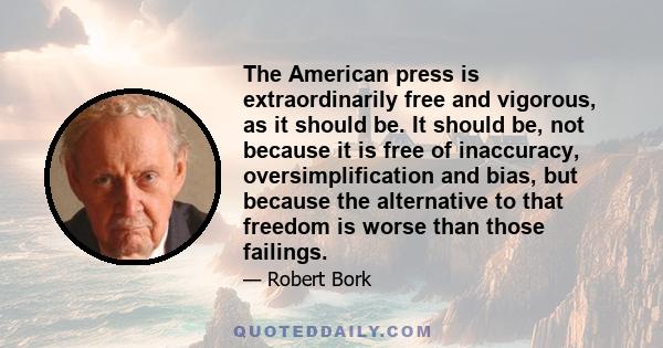 The American press is extraordinarily free and vigorous, as it should be. It should be, not because it is free of inaccuracy, oversimplification and bias, but because the alternative to that freedom is worse than those