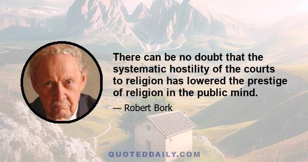 There can be no doubt that the systematic hostility of the courts to religion has lowered the prestige of religion in the public mind.