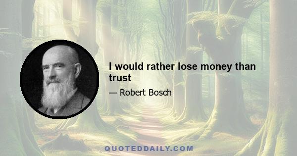 I would rather lose money than trust