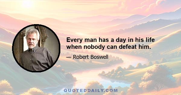 Every man has a day in his life when nobody can defeat him.