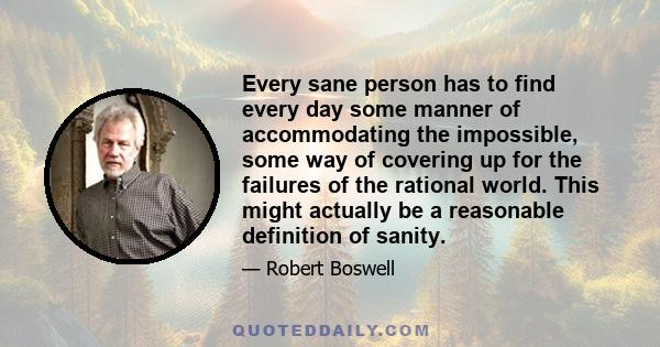 Every sane person has to find every day some manner of accommodating the impossible, some way of covering up for the failures of the rational world. This might actually be a reasonable definition of sanity.