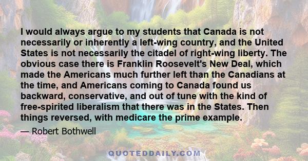 I would always argue to my students that Canada is not necessarily or inherently a left-wing country, and the United States is not necessarily the citadel of right-wing liberty. The obvious case there is Franklin