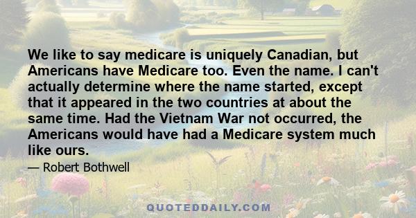 We like to say medicare is uniquely Canadian, but Americans have Medicare too. Even the name. I can't actually determine where the name started, except that it appeared in the two countries at about the same time. Had