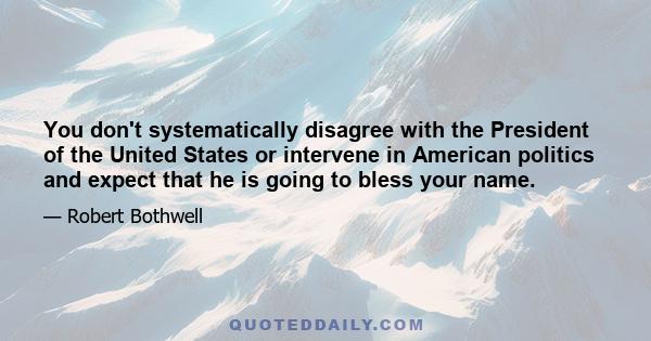 You don't systematically disagree with the President of the United States or intervene in American politics and expect that he is going to bless your name.