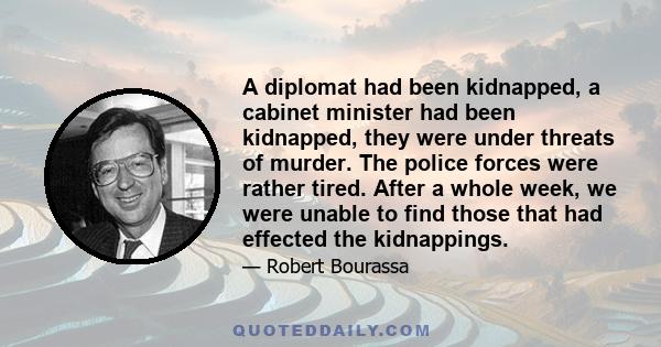 A diplomat had been kidnapped, a cabinet minister had been kidnapped, they were under threats of murder. The police forces were rather tired. After a whole week, we were unable to find those that had effected the