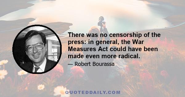 There was no censorship of the press: in general, the War Measures Act could have been made even more radical.