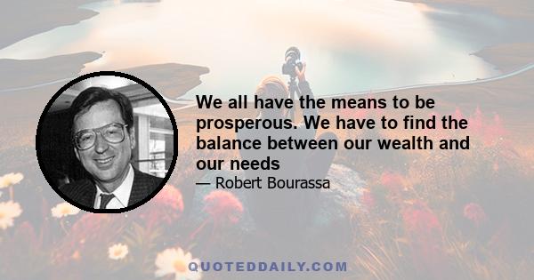 We all have the means to be prosperous. We have to find the balance between our wealth and our needs