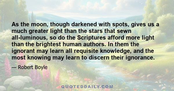 As the moon, though darkened with spots, gives us a much greater light than the stars that sewn all-luminous, so do the Scriptures afford more light than the brightest human authors. In them the ignorant may learn all