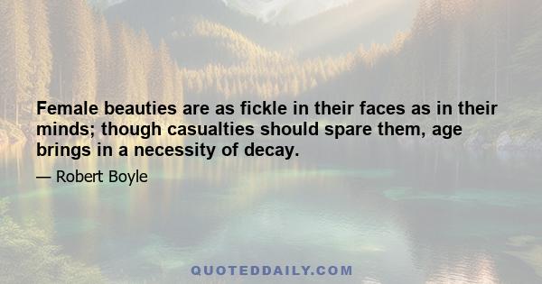 Female beauties are as fickle in their faces as in their minds; though casualties should spare them, age brings in a necessity of decay.