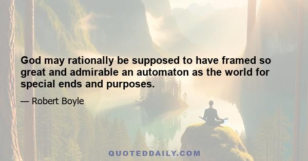 God may rationally be supposed to have framed so great and admirable an automaton as the world for special ends and purposes.