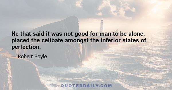 He that said it was not good for man to be alone, placed the celibate amongst the inferior states of perfection.