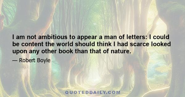 I am not ambitious to appear a man of letters: I could be content the world should think I had scarce looked upon any other book than that of nature.