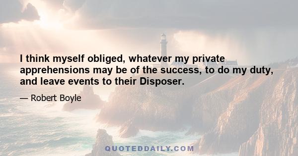 I think myself obliged, whatever my private apprehensions may be of the success, to do my duty, and leave events to their Disposer.