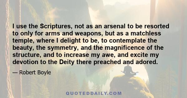 I use the Scriptures, not as an arsenal to be resorted to only for arms and weapons, but as a matchless temple, where I delight to be, to contemplate the beauty, the symmetry, and the magnificence of the structure, and