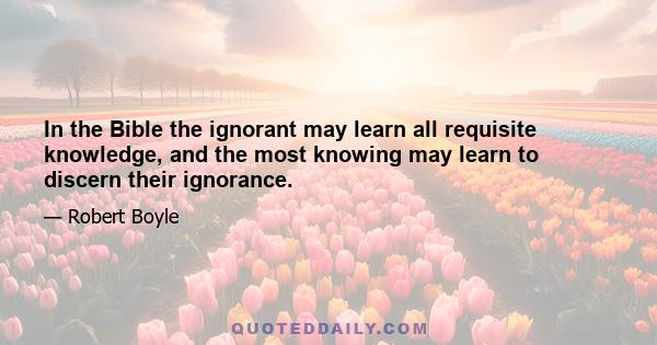 In the Bible the ignorant may learn all requisite knowledge, and the most knowing may learn to discern their ignorance.