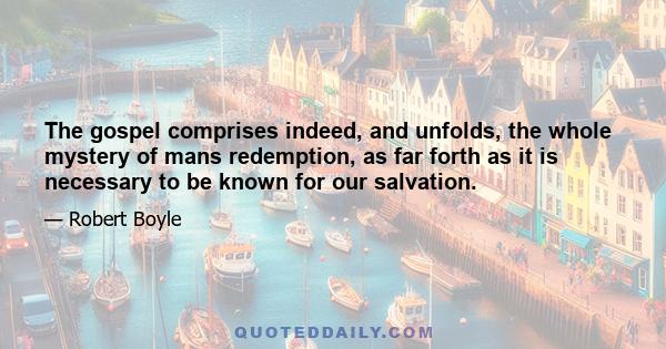 The gospel comprises indeed, and unfolds, the whole mystery of mans redemption, as far forth as it is necessary to be known for our salvation.