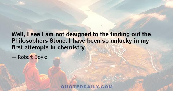 Well, I see I am not designed to the finding out the Philosophers Stone, I have been so unlucky in my first attempts in chemistry.