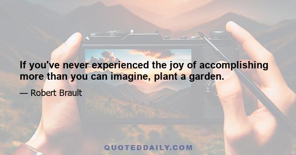 If you've never experienced the joy of accomplishing more than you can imagine, plant a garden.