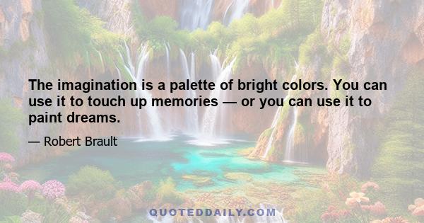 The imagination is a palette of bright colors. You can use it to touch up memories — or you can use it to paint dreams.