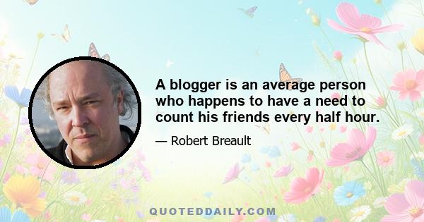 A blogger is an average person who happens to have a need to count his friends every half hour.