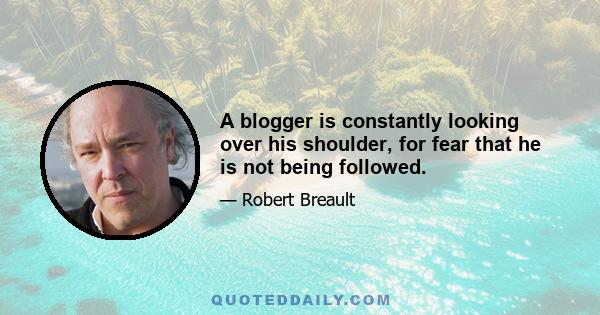 A blogger is constantly looking over his shoulder, for fear that he is not being followed.