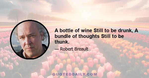 A bottle of wine Still to be drunk, A bundle of thoughts Still to be thunk.