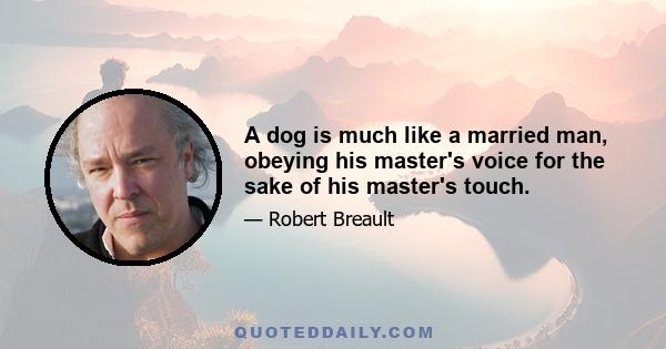 A dog is much like a married man, obeying his master's voice for the sake of his master's touch.