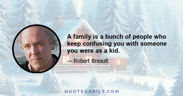 A family is a bunch of people who keep confusing you with someone you were as a kid.