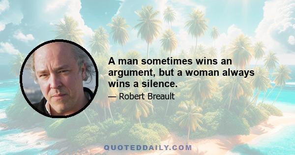 A man sometimes wins an argument, but a woman always wins a silence.