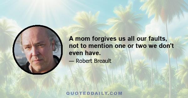 A mom forgives us all our faults, not to mention one or two we don't even have.