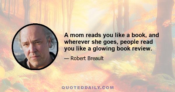 A mom reads you like a book, and wherever she goes, people read you like a glowing book review.