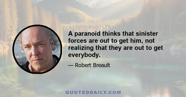 A paranoid thinks that sinister forces are out to get him, not realizing that they are out to get everybody.