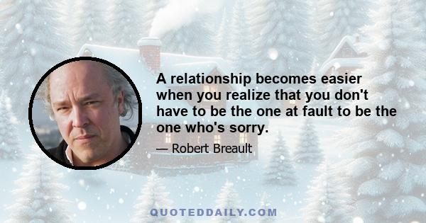 A relationship becomes easier when you realize that you don't have to be the one at fault to be the one who's sorry.