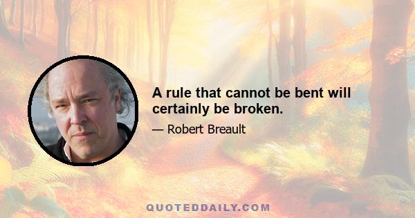 A rule that cannot be bent will certainly be broken.