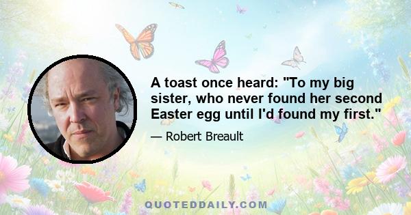 A toast once heard: To my big sister, who never found her second Easter egg until I'd found my first.