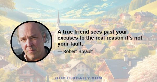 A true friend sees past your excuses to the real reason it's not your fault.