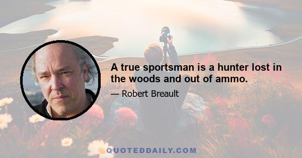 A true sportsman is a hunter lost in the woods and out of ammo.