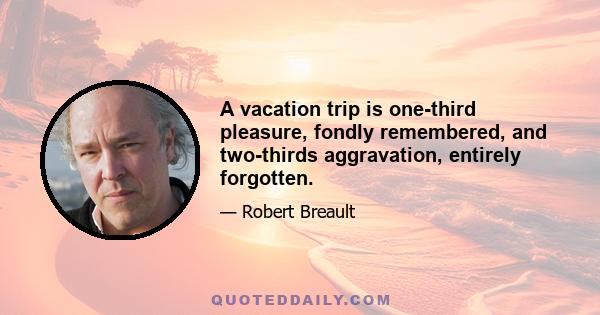 A vacation trip is one-third pleasure, fondly remembered, and two-thirds aggravation, entirely forgotten.