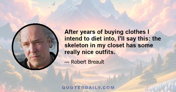 After years of buying clothes I intend to diet into, I'll say this: the skeleton in my closet has some really nice outfits.