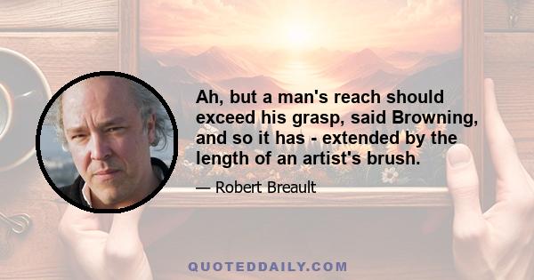 Ah, but a man's reach should exceed his grasp, said Browning, and so it has - extended by the length of an artist's brush.